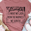 Strength Is What We Gain From The Madness We Survive Funny Humorous Tshirt Gift For Her