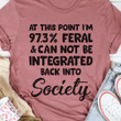 At This Point Im 97,3% Feral & Can Not Be Intergrated Back To Into Society Funny T-shirt Gift For Women