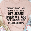 The Only Thing I Will Force In My Life Is My Jeans Over Not Friends Not Relationships Funny T-shirt Gift For Women