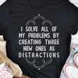 I Solve All Of My Problems By Creating Three New Ones As Distractions T-shirt Best Gift For Him For Her