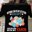 Nothing Can Fix Ny Attitude Except Leave Me Alone With My Yarn T-shirt Best Gift For Knitting Lovers