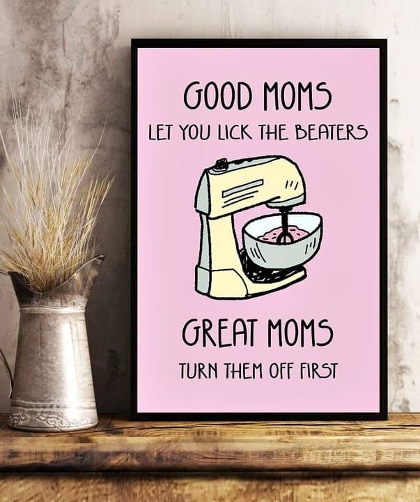 Good moms let you lick the beaters great moms turn them off first poster