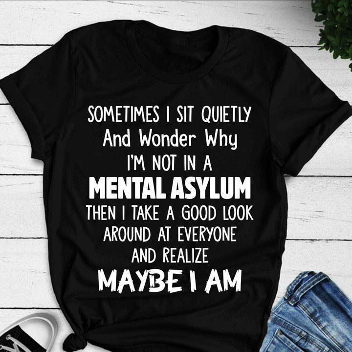 Sometimes I Sit Quietly And Wonder Why Im Not In A Mental Asylum Funny T-shirt Gift For Women