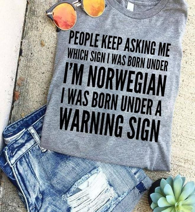 People Keep Asking Me Which Sign I Was Born Under I Am Norwegian I Was Born Warning Sign T-shirt Best Gift For Norwegian