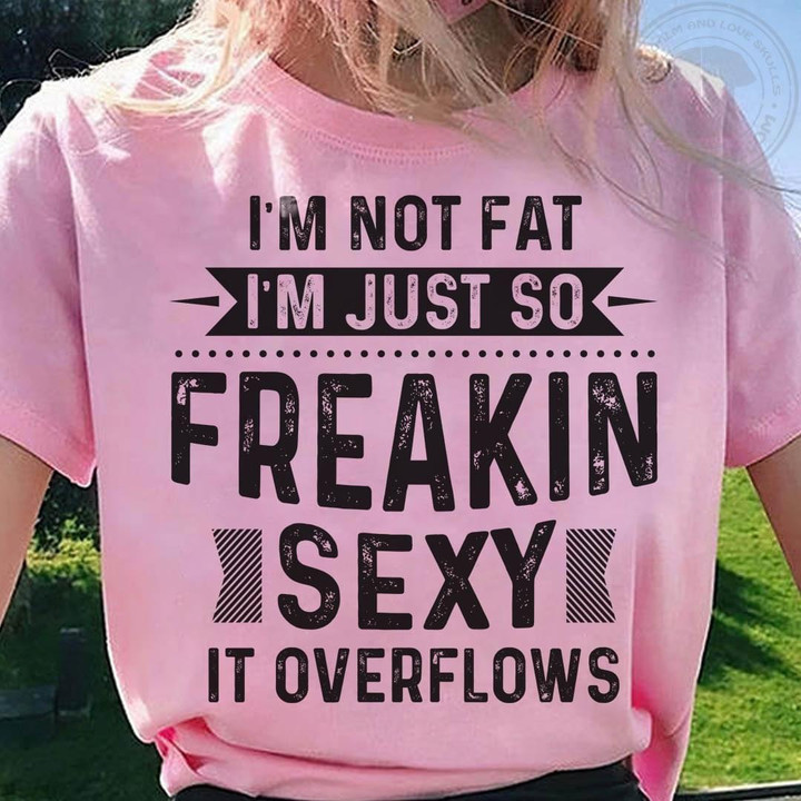 I Am Not Fat I Am Just So Freakin Sexy It Overflows Classic T-Shirt Gift For Yourself