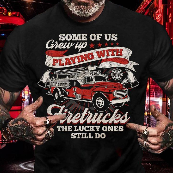 Some Of Us Grew Up Playing With Firetrucks The Lucky Ones Still Do Tshirt Gift For Boyfriend