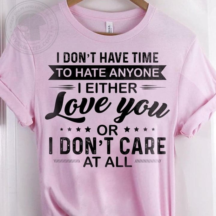 I Dont Have Time To Hate Anyone I Either Love You Or I Dont Care At All Funny T-shirt Gift For Women
