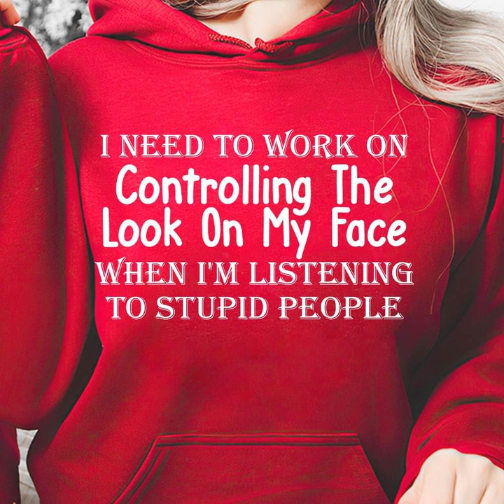 I Need To Work On Controlling The Look On My Face When Im Listening To Stupid People T-Shirt Gift For Yourself