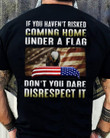 If You Have Not Risked Coming Home Under A Flag Do Not You Dare Disrepect It Veteran Classic T-Shirt Gift For Veterans
