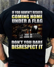 If You Have Not Risked Coming Home Under A Flag Do Not You Dare Disrespect It Veteran T-Shirt Gift For Veterans
