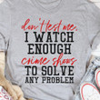Dont Test Me I Want Enough Crime Shows To Solve Any Problem Funny Sarcastic T-shirt Crime Show Fans