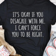 Its Okay If You Disagree With Me I Cant Force You To Be Right Funny Sarcastic T-shirt Gift For Women