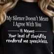 My Silence Doesn't Mean I Agree With You It Means Your Level Of Stupidity Rendered Me Speechless Funny Tshirt Gift For Her