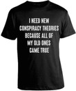 I Need New Conspriracy Theories Because All Of My Old Ones Came True T-shirt Best Gift For Him For Her