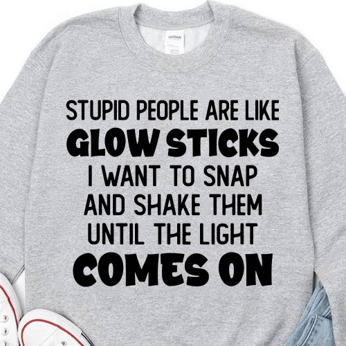 Stupid People Are Like Glow Sticks I Want To Snap And Shake Them Until The Light Comes On Funny Sweater Gift For Women Tshirt