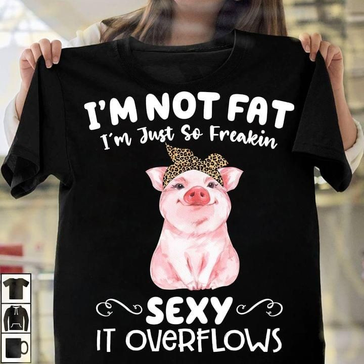 Pig Im Not Fat Im Just So Freakin Hot It Overflows Funny T Shirt Gift For Women