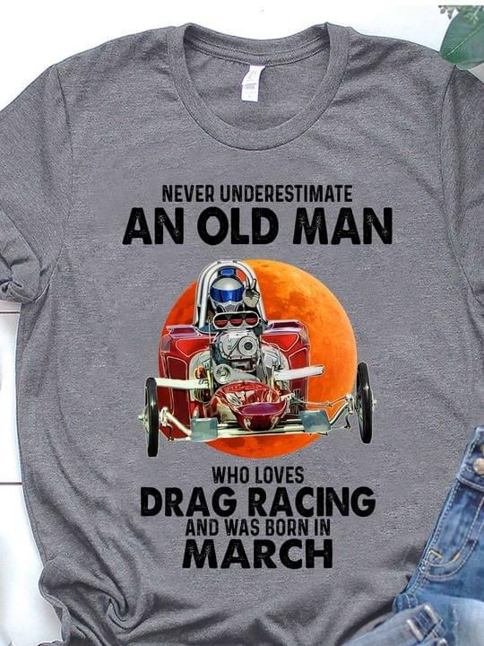 Never Underestimate An Old Man Who Loves Drag Racing Born In March T-Shirt Gift For Birthday In March Drag Racing Lovers Grandpas