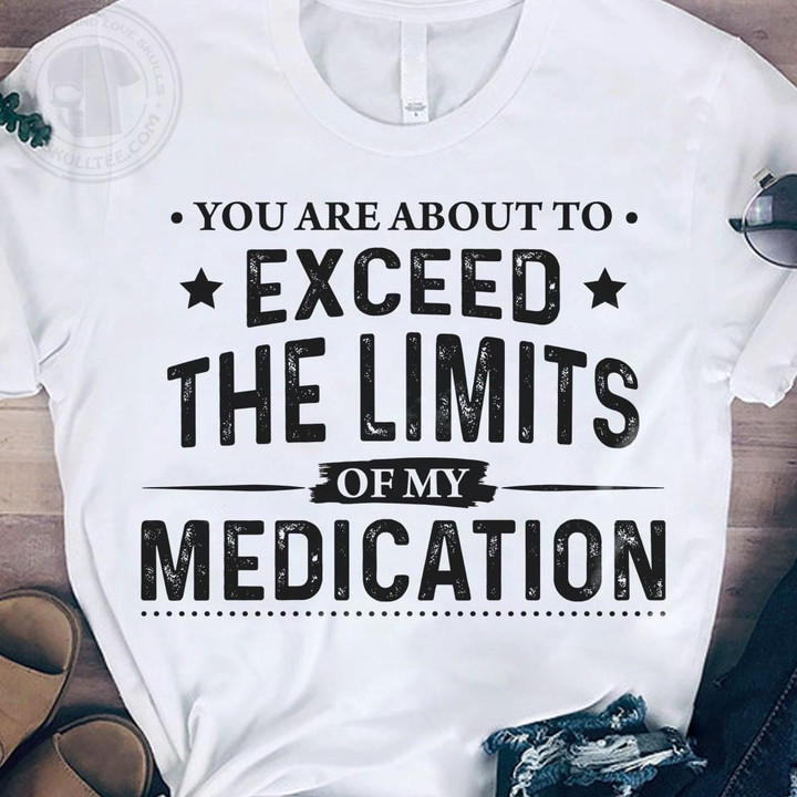 You Are About To Exceed The Limits Of My Medication Funny Novelty Tshirt Gift For Her