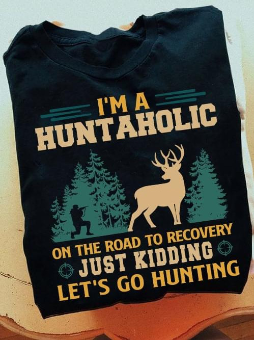 I'm A Huntaholic On The Road To Recovery Just Kidding Let's Go Hunting T-shirt Gift For Hunting Fans