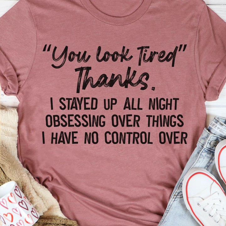 You Look Tired Thanks I Stayed Up All Night Obessing Over Things I Have No Control Over Funny T-shirt Gift For Her For Him
