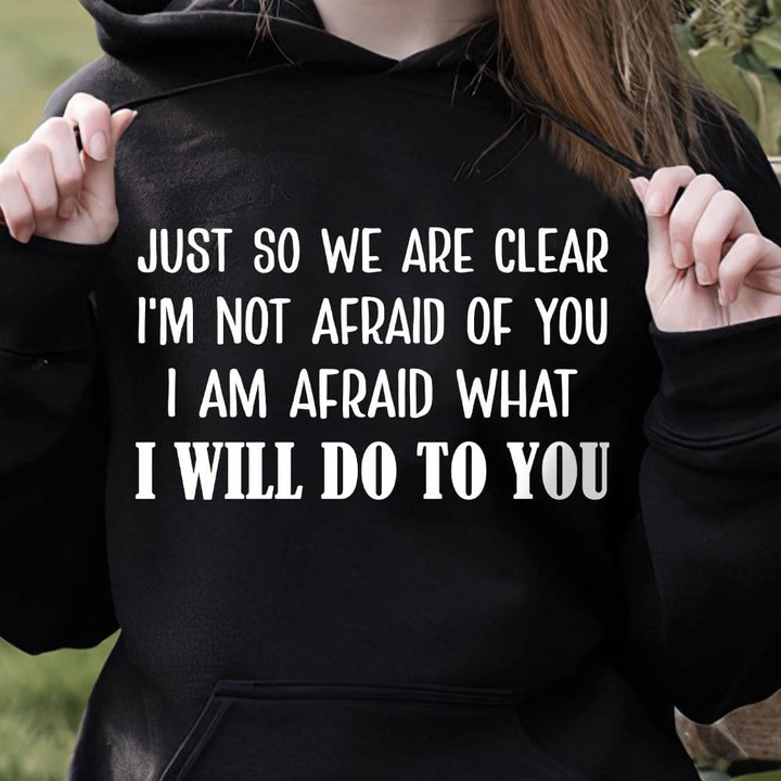 Just So We Are Clear I'm Not Afraid Of You I Ma Afraid What I Will Do To You Funny Hoodie Gift For Her For Him