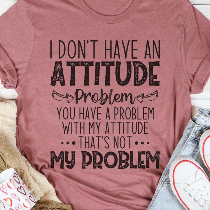 I Don't Have An Attitude Problem You Have A Problem With My Attitude That's Not My Problem Funny T-shirt Gift For Her For Him