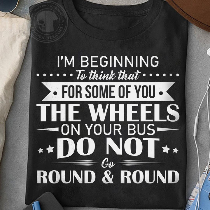 I'm Beginning To Think That For Some Of You The Wheels On Your Bus Do Not Round & Round Funny T-shirt Gift For Her For Him
