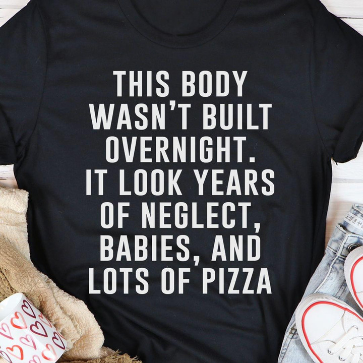 This Body Was Not Built Overnight It Look Years Of Neglect Babies And Lots Of Pizza T-shirt Best Gift For Pizza Lovers