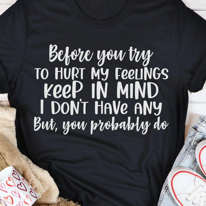 Before You Try To Hurt My Feelings Keep In Mind T-shirt Best Gift For Him For Her