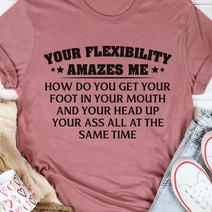 Your Flexibility Amazes Me How Do You Get Your Foot In Your Mouth And Your Head Up All At The Same Time Funny T-shirt Gift For Women