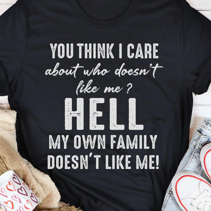 You Think I Care About Who Doesnt Like Me Hell My Own Family Doesnt Like Me Funny T-shirt Gift For Women
