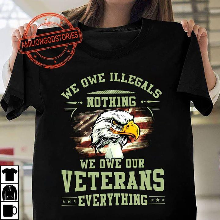 We Owe Illegals Nothing We Owe Our Veterans Everything T-shirt Gift For Veterans