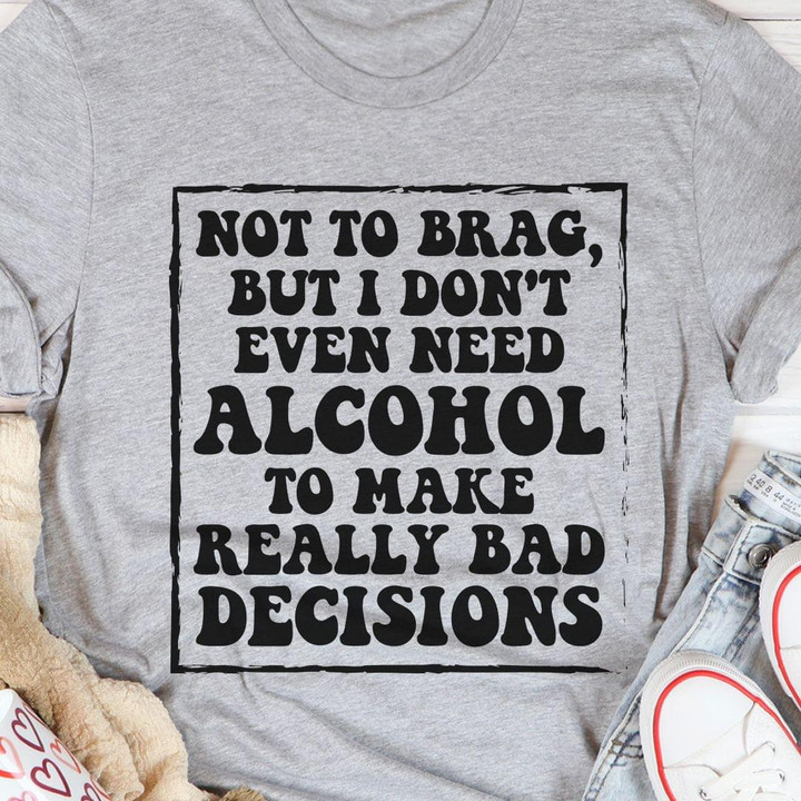 Not To Brag But I Dont Even Need Alcohol To Make Really Bad Decisions Funny T-shirt Gift For Women