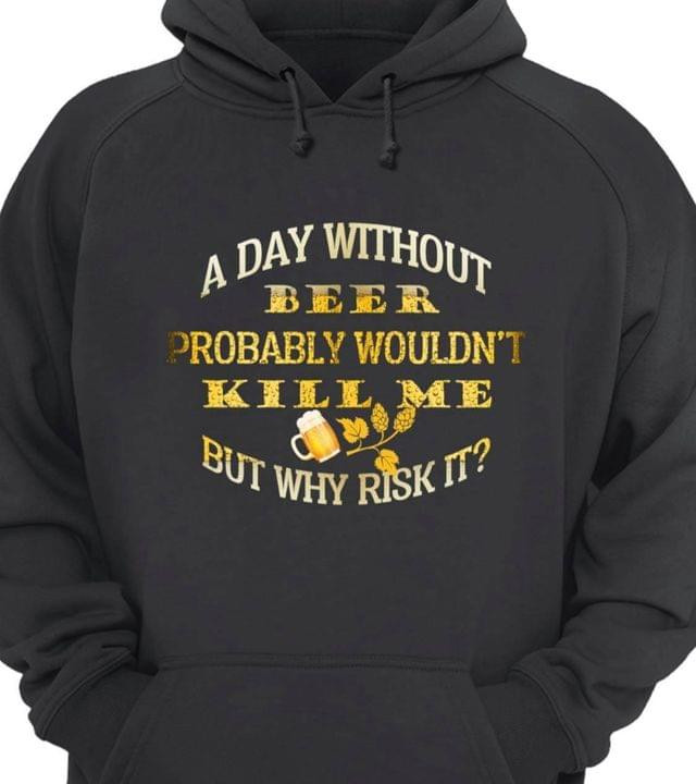 A Day Without Beer Probably Wouldn T Kill Me But Why Risk It Funny Hoodie Gift For Beer Lovers