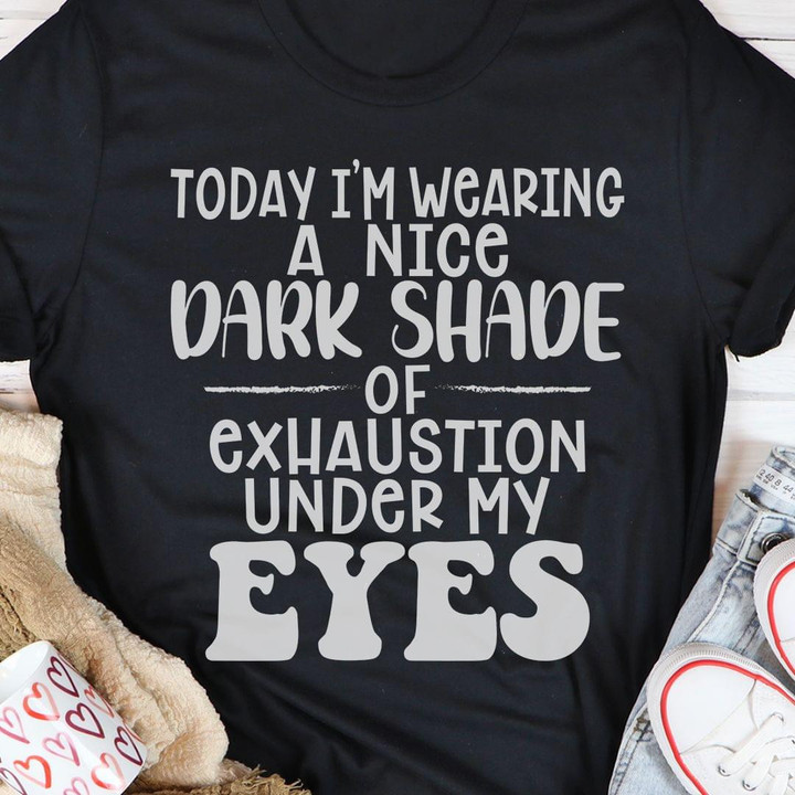 Today I Am Wearing A Nice Dark Shade Of Exhaustion Under My Eyes Classic T-Shirt Gift For Yourself