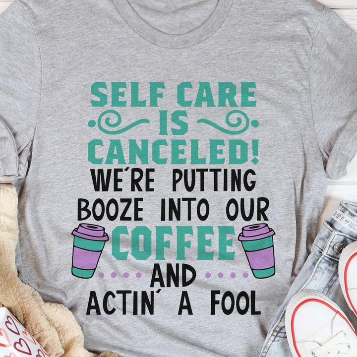Self Care Is Canceled We Are Putting Booze Into Our Coffee And Actin A Fool T-shirt Best Gift For Coffee Lovers