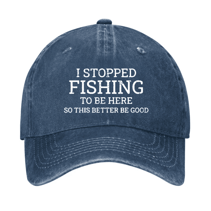 I Stopped Fishing To Be Here So This Better Be Good Hat