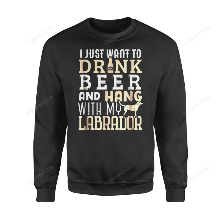 Dog Gift Father I Just Want To Drink Beer And Hang With My Labrador Standard Fleece Sweatshirt S /