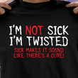 I'm Not Sick I'm Twisted Sick Makes It Sound Like There's A Cure T Shirt Hoodie Sweater