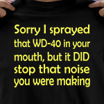 Sorry I Sprayed That Wd-40 In Your Mouth But It Did Stop That Noise You Were Making T Shirt Hoodie Sweater