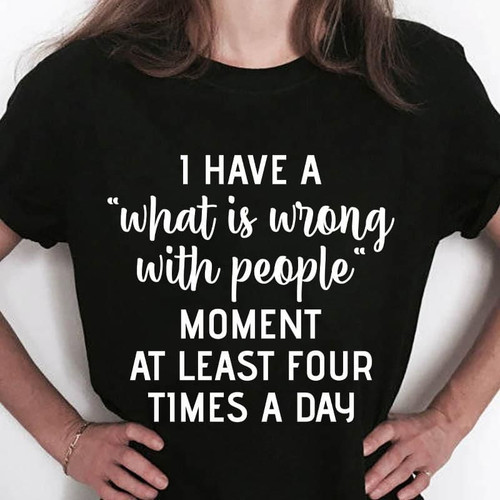 1 have a what is wrong with people monent at least four times a dayT Shirt Hoodie Sweater