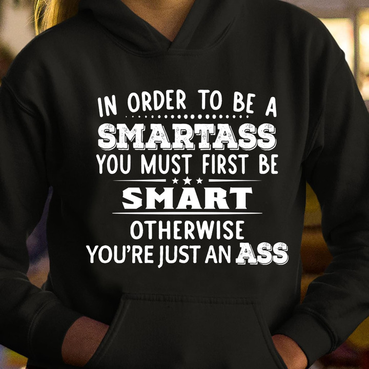 In order to be a smartass you must first be smart otherwisw you're just an ass T Shirt Hoodie Sweater