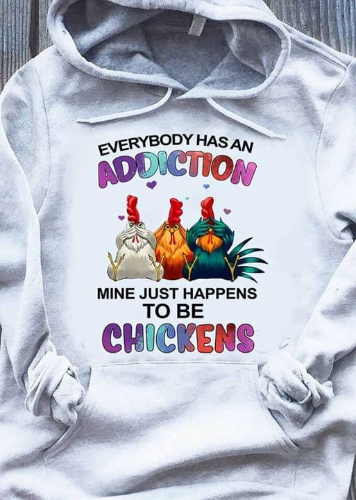 Everybody has an addiction mine just happens to be chickens T Shirt Hoodie Sweater