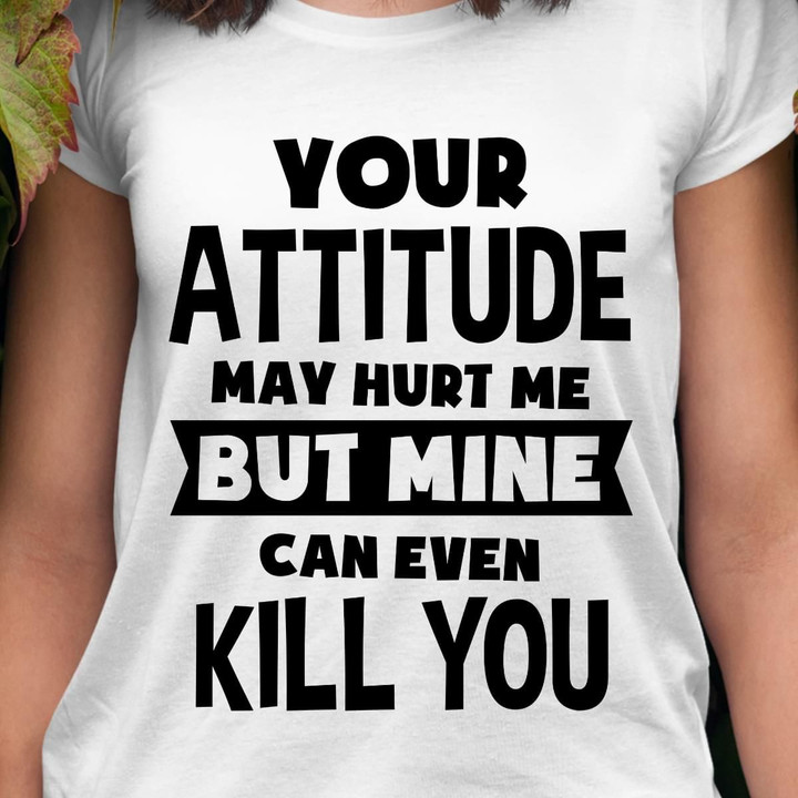 Your Attitude May Hurt Me But Mine Can Even Kill You T Shirt Hoodie Sweater