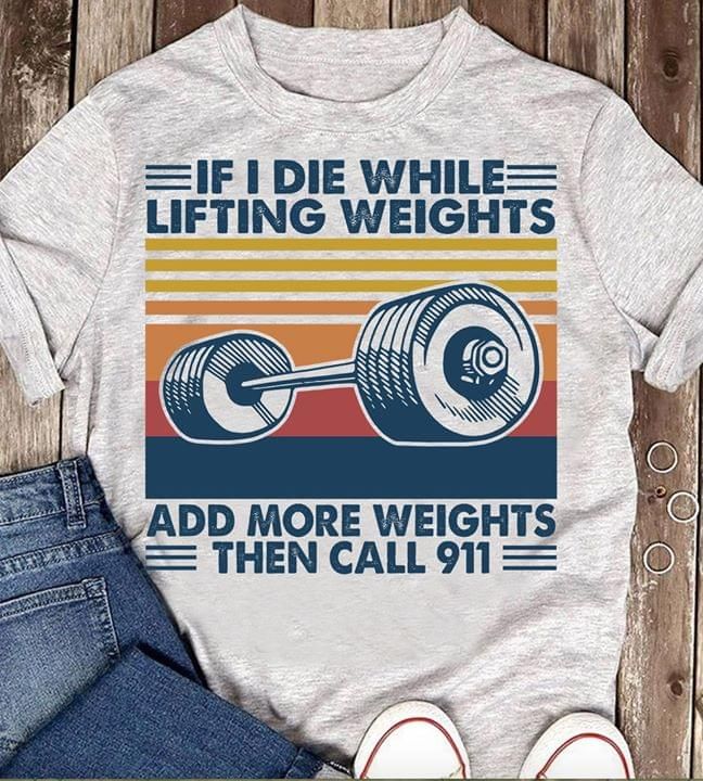 If i die while add more weights then call 911 T shirt hoodie sweater
