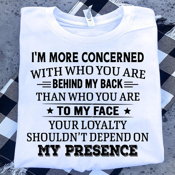I'm more concerned with who you are behind my back than who you are to my face your loyalty shouldn't defend on my presence T shirt hoodie sweater