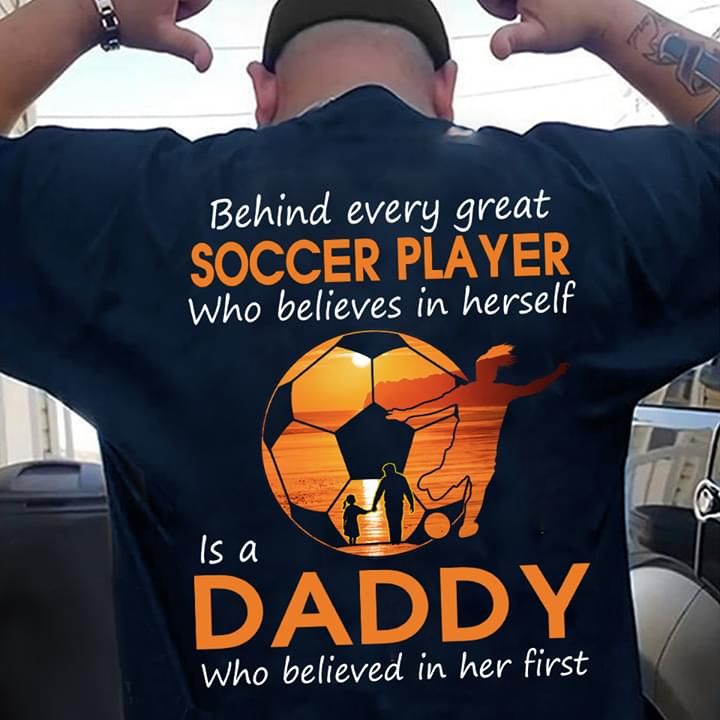 Behind every great soccer player who believes in herself is a daddy who believed on her first T Shirt Hoodie Sweater