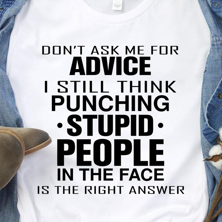 Don't Ask Me For Advice I Still Think Punching Stupid People In The Face Is Right Answer T Shirt Hoodie Sweater