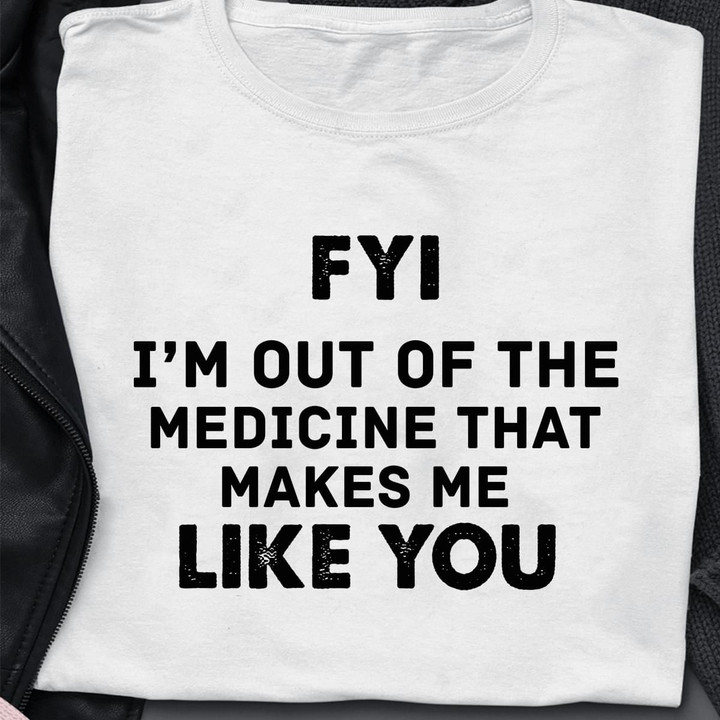 FYI Im Out Of The Medicine That Makes Me Like You T Shirt Hoodie Sweater
