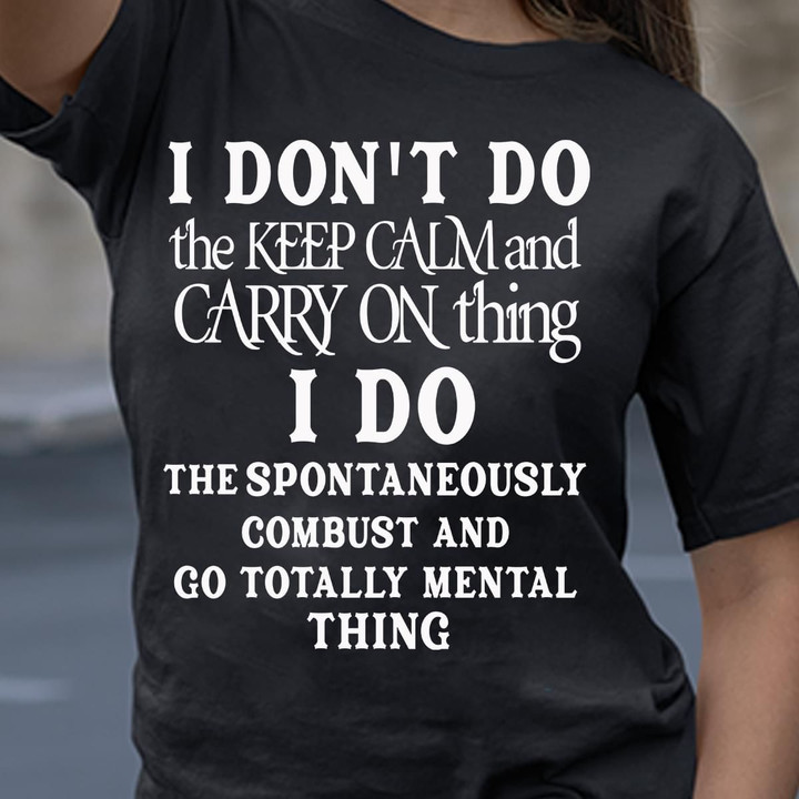 I Dont Do The Keep Calm And Carry On Thing I Do The Spontaneously Combust T Shirt Hoodie Sweater